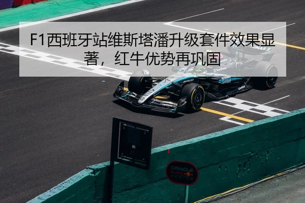 F1西班牙站维斯塔潘升级套件效果显著，红牛优势再巩固
