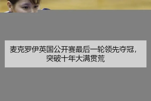 麦克罗伊英国公开赛最后一轮领先夺冠，突破十年大满贯荒