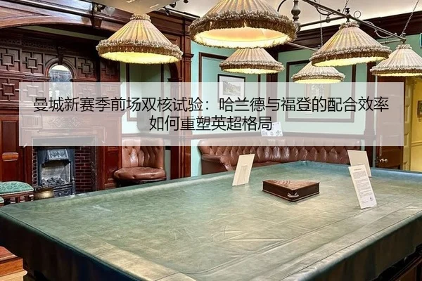 曼城新赛季前场双核试验：哈兰德与福登的配合效率如何重塑英超格局