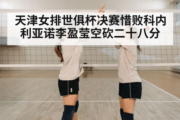天津女排世俱杯决赛惜败科内利亚诺李盈莹空砍二十八分