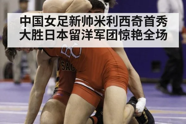 中国女足新帅米利西奇首秀大胜日本留洋军团惊艳全场