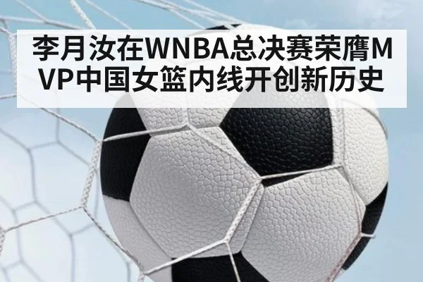 李月汝在WNBA总决赛荣膺MVP中国女篮内线开创新历史
