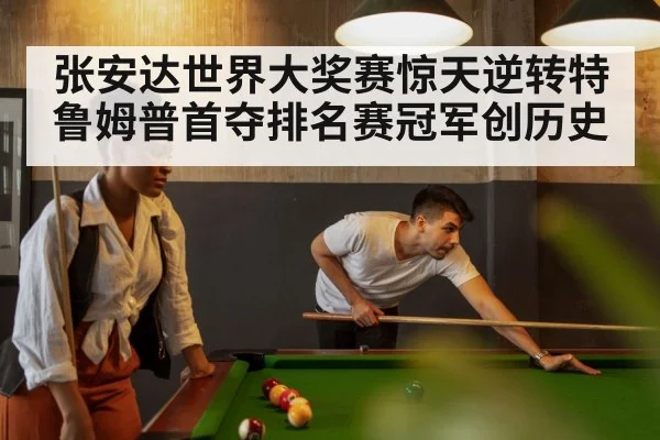 张安达世界大奖赛惊天逆转特鲁姆普首夺排名赛冠军创历史