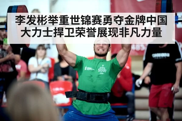 李发彬举重世锦赛勇夺金牌中国大力士捍卫荣誉展现非凡力量