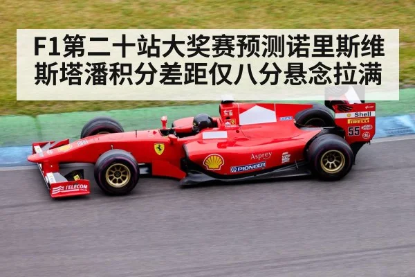 F1第二十站大奖赛预测诺里斯维斯塔潘积分差距仅八分悬念拉满